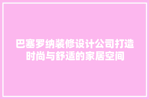 巴塞罗纳装修设计公司打造时尚与舒适的家居空间