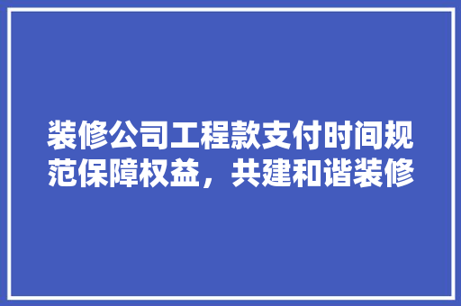 装修公司工程款支付时间规范保障权益，共建和谐装修环境