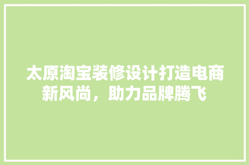 太原淘宝装修设计打造电商新风尚，助力品牌腾飞