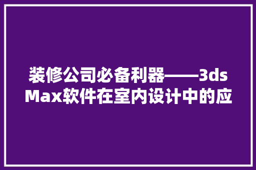 装修公司必备利器——3dsMax软件在室内设计中的应用