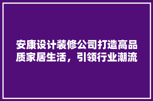 安康设计装修公司打造高品质家居生活，引领行业潮流