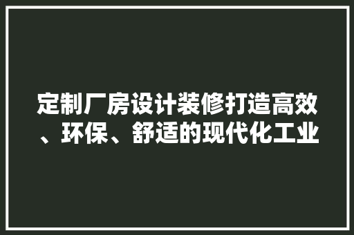 定制厂房设计装修打造高效、环保、舒适的现代化工业空间