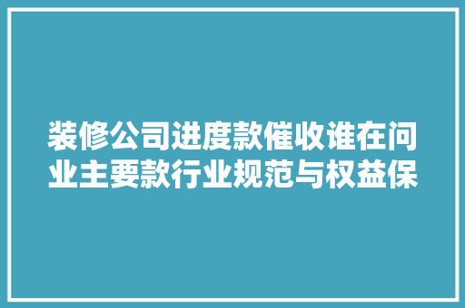 装修公司进度款催收谁在问业主要款行业规范与权益保障