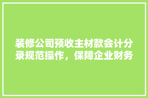 装修公司预收主材款会计分录规范操作,保障企业财务安全 第1张 装修公司预收主材款会计分录规范操作,保障企业财务安全 第1张