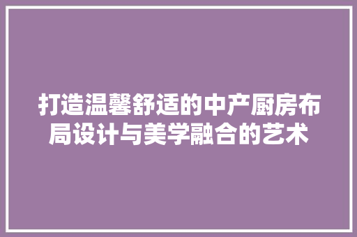 打造温馨舒适的中产厨房布局设计与美学融合的艺术
