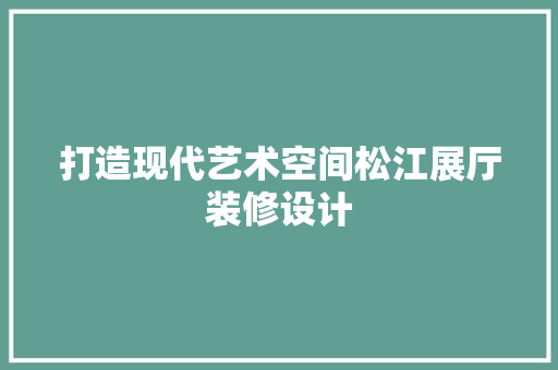 打造现代艺术空间松江展厅装修设计
