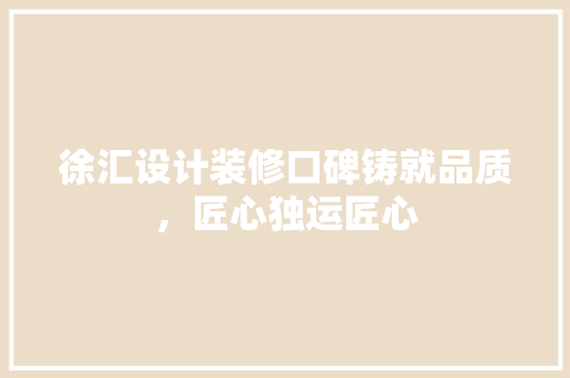 徐汇设计装修口碑铸就品质,匠心独运匠心