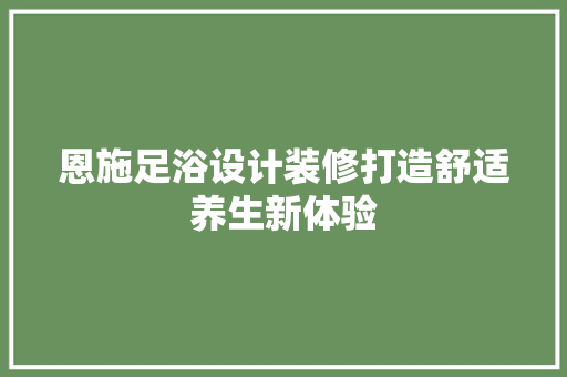 恩施足浴设计装修打造舒适养生新体验