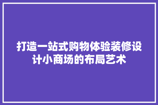 打造一站式购物体验装修设计小商场的布局艺术