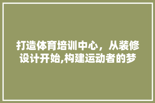 打造体育培训中心，从装修设计开始,构建运动者的梦想空间