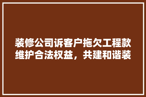装修公司诉客户拖欠工程款维护合法权益,共建和谐装修市场 第1张 装修公司诉客户拖欠工程款维护合法权益,共建和谐装修市场 第1张