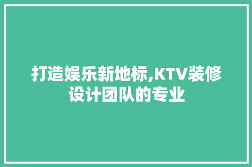 打造娱乐新地标,KTV装修设计团队的专业