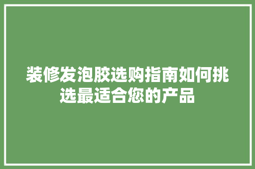 装修发泡胶选购指南如何挑选最适合您的产品
