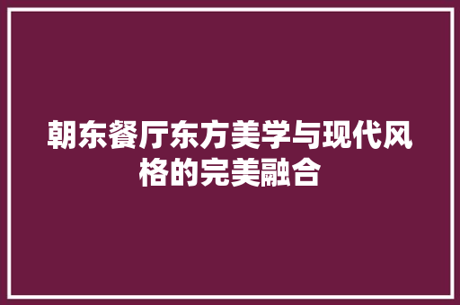 朝东餐厅东方美学与现代风格的完美融合