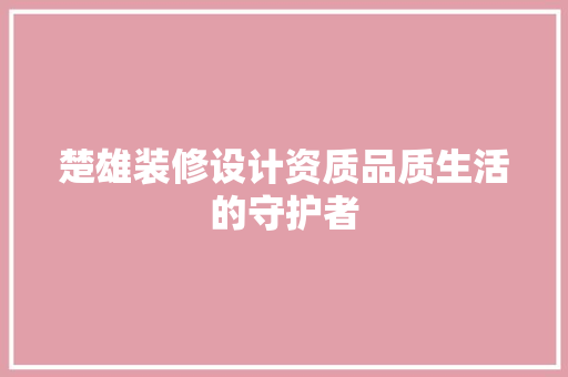 楚雄装修设计资质品质生活的守护者