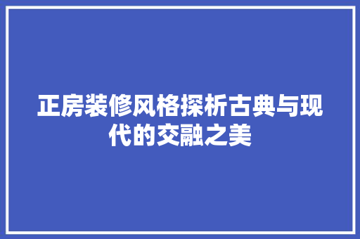 正房装修风格探析古典与现代的交融之美  第1张