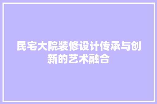 民宅大院装修设计传承与创新的艺术融合