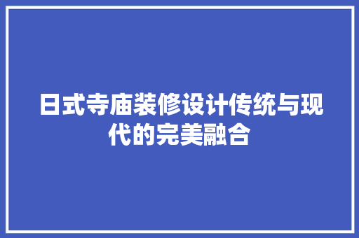 日式寺庙装修设计传统与现代的完美融合