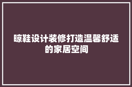 晾鞋设计装修打造温馨舒适的家居空间 第1张 晾鞋设计装修打造温馨舒适的家居空间 第1张