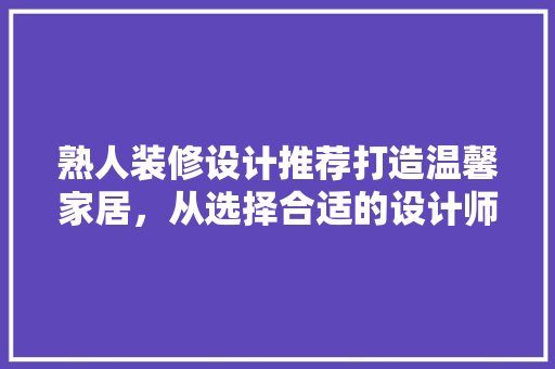 熟人装修设计推荐打造温馨家居，从选择合适的设计师开始