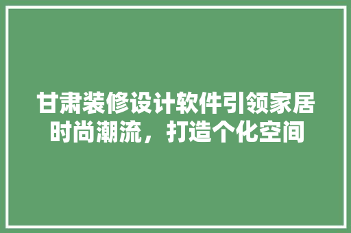 甘肃装修设计软件引领家居时尚潮流，打造个化空间