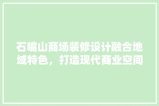 石嘴山商场装修设计融合地域特色，打造现代商业空间