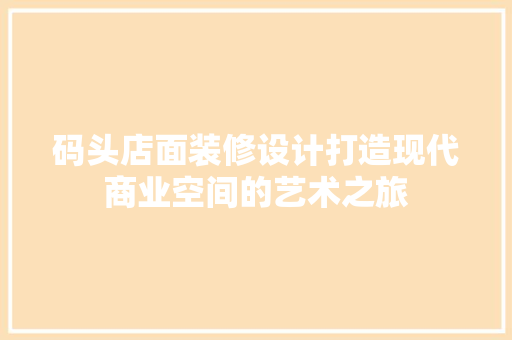 码头店面装修设计打造现代商业空间的艺术之旅