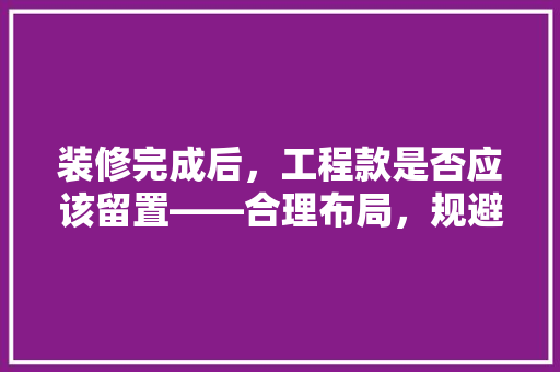装修完成后，工程款是否应该留置——合理布局，规避风险