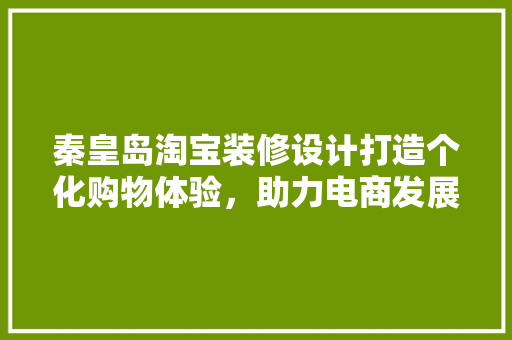 秦皇岛淘宝装修设计打造个化购物体验，助力电商发展