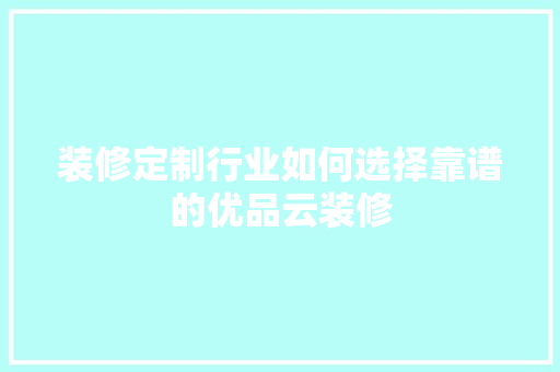 装修定制行业如何选择靠谱的优品云装修