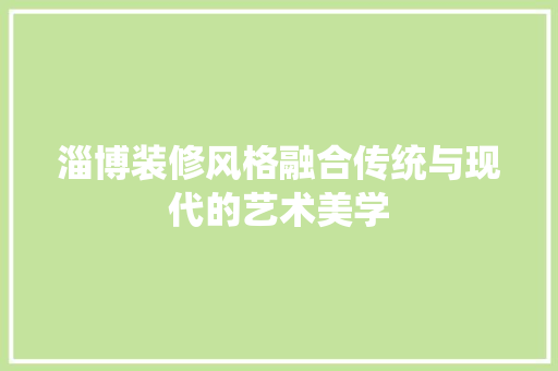 淄博装修风格融合传统与现代的艺术美学