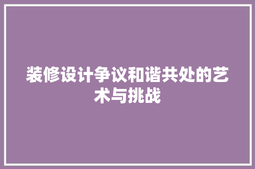 装修设计争议和谐共处的艺术与挑战