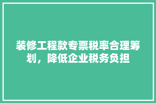 装修工程款专票税率合理筹划，降低企业税务负担