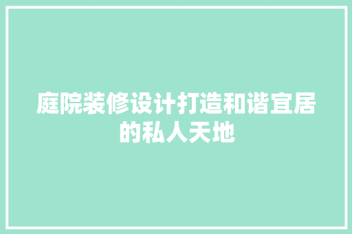 庭院装修设计打造和谐宜居的私人天地
