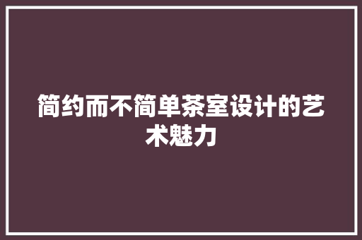 简约而不简单茶室设计的艺术魅力 第1张 简约而不简单茶室设计的艺术魅力 第1张