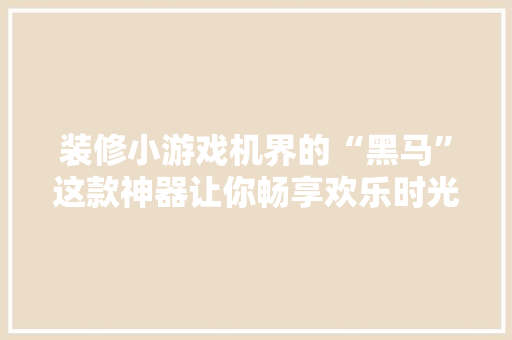 装修小游戏机界的“黑马”这款神器让你畅享欢乐时光！