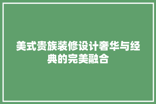 美式贵族装修设计奢华与经典的完美融合 第1张 美式贵族装修设计奢华与经典的完美融合 第1张