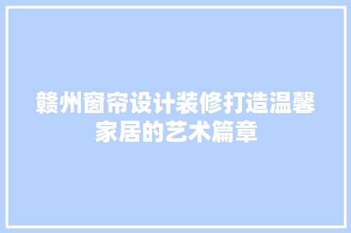 赣州窗帘设计装修打造温馨家居的艺术篇章