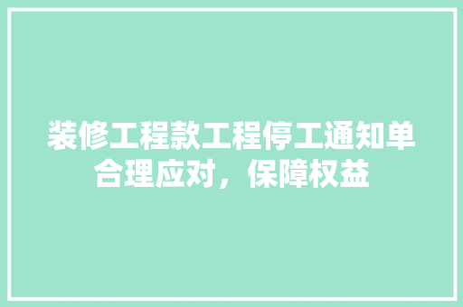 装修工程款工程停工通知单合理应对，保障权益