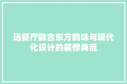 远餐厅融合东方韵味与现代化设计的装修典范