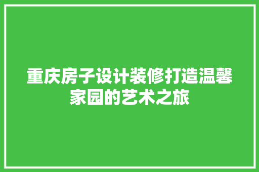 重庆房子设计装修打造温馨家园的艺术之旅