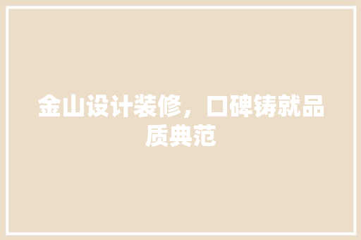 金山设计装修，口碑铸就品质典范