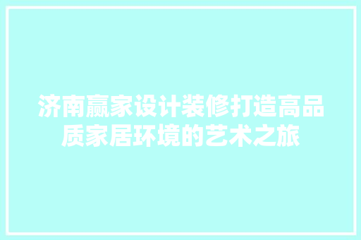 济南赢家设计装修打造高品质家居环境的艺术之旅  第1张