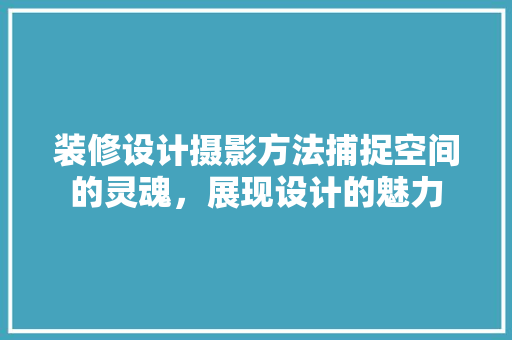 装修设计摄影方法捕捉空间的灵魂,展现设计的魅力