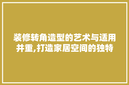 装修转角造型的艺术与适用并重,打造家居空间的独特魅力  第1张