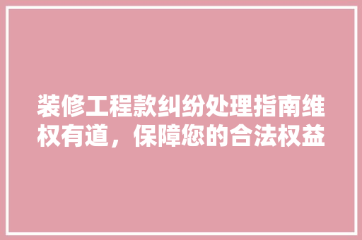装修工程款纠纷处理指南维权有道，保障您的合法权益