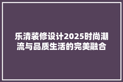 乐清装修设计2025时尚潮流与品质生活的完美融合