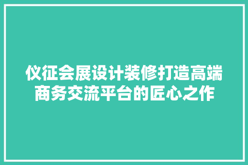 仪征会展设计装修打造高端商务交流平台的匠心之作