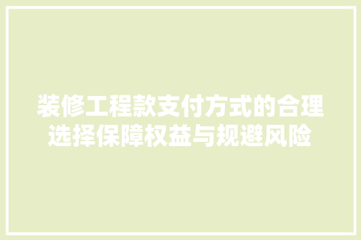 装修工程款支付方式的合理选择保障权益与规避风险