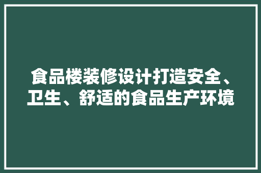 食品楼装修设计打造安全、卫生、舒适的食品生产环境